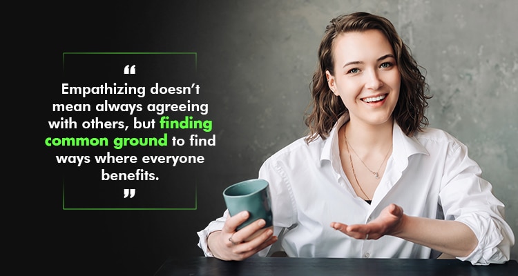 Empathizing doesn’t mean always agreeing with others, but finding common ground to find ways where everyone benefits