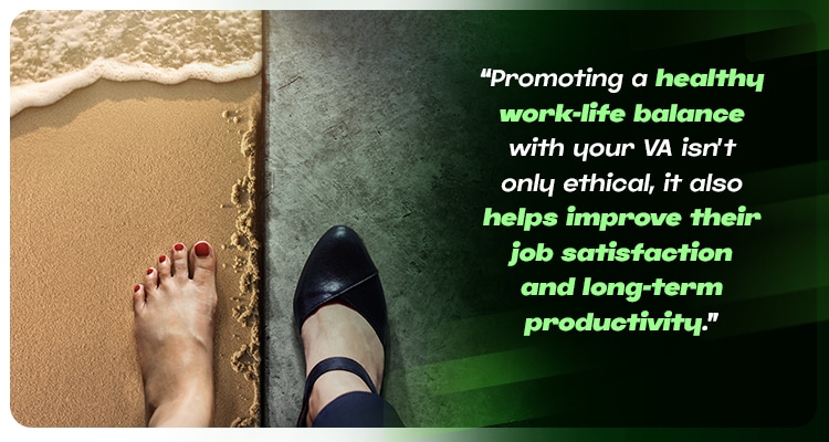 Promoting a healthy work-life balance with your VA isn’t only ethical, it also helps improve their job satisfaction and long-term productivity.