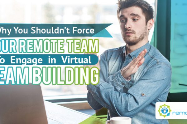 Why You Shouldn’t Force Your Remote Team To Engage in Virtual Team Building