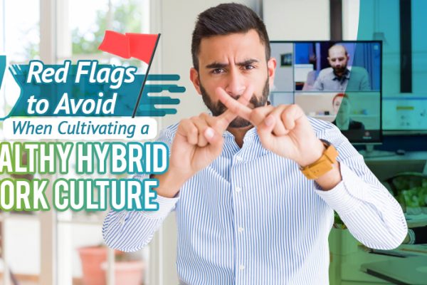 Seven Red Flags to Avoid When Cultivating a Healthy Hybrid Work Culture