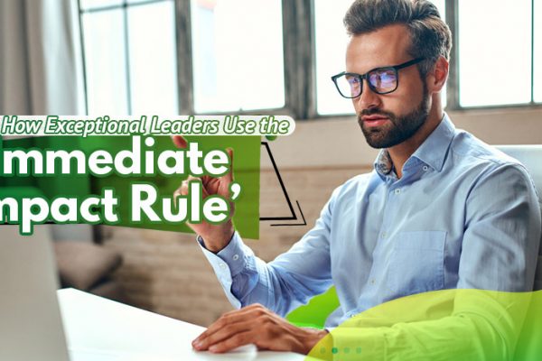 Here’s-How-Exceptional-Leaders-Use-the-_Immediate-Impact-Rule_
