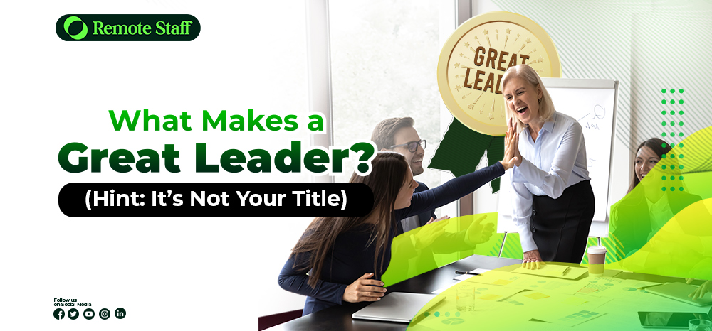 feature - What Makes a Great Leader (Hint It’s Not Your Title)