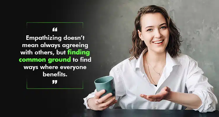 Empathizing doesn’t mean always agreeing with others, but finding common ground to find ways where everyone benefits